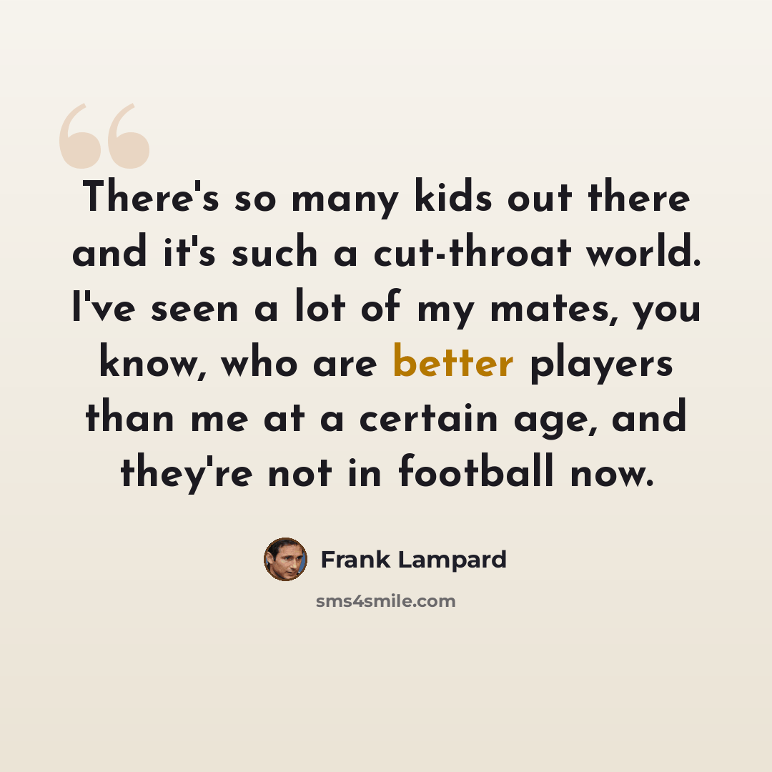 “There's so many kids out there and it's such a cut-throat world. I've seen a lot of my mates, you know, who are better players than me at a certain age, and they're not in football now.” quote by Frank Lampard