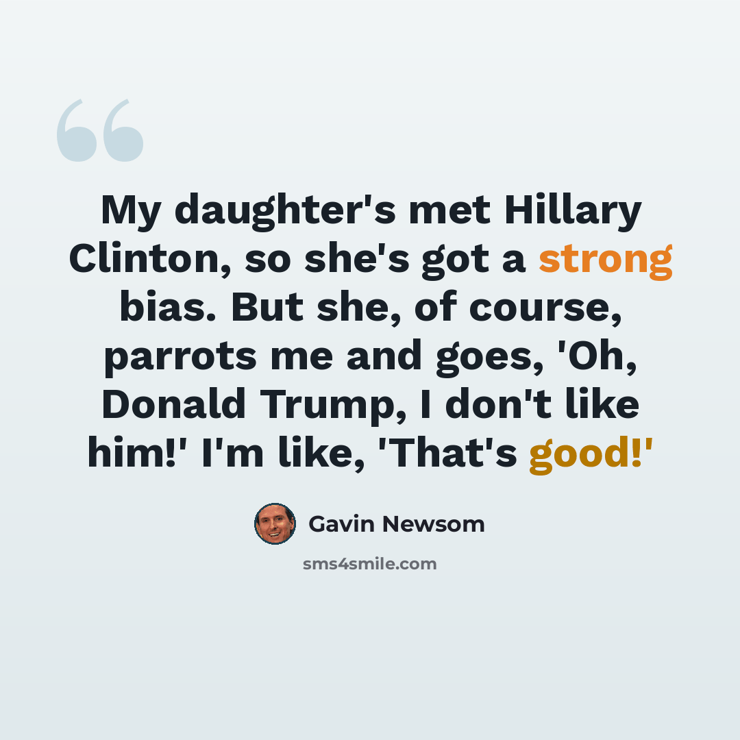 “My daughter's met Hillary Clinton, so she's got a strong bias. But she, of course, parrots me and goes, 'Oh, Donald Trump, I don't like him!' I'm like, 'That's good!'” quote by Gavin Newsom
