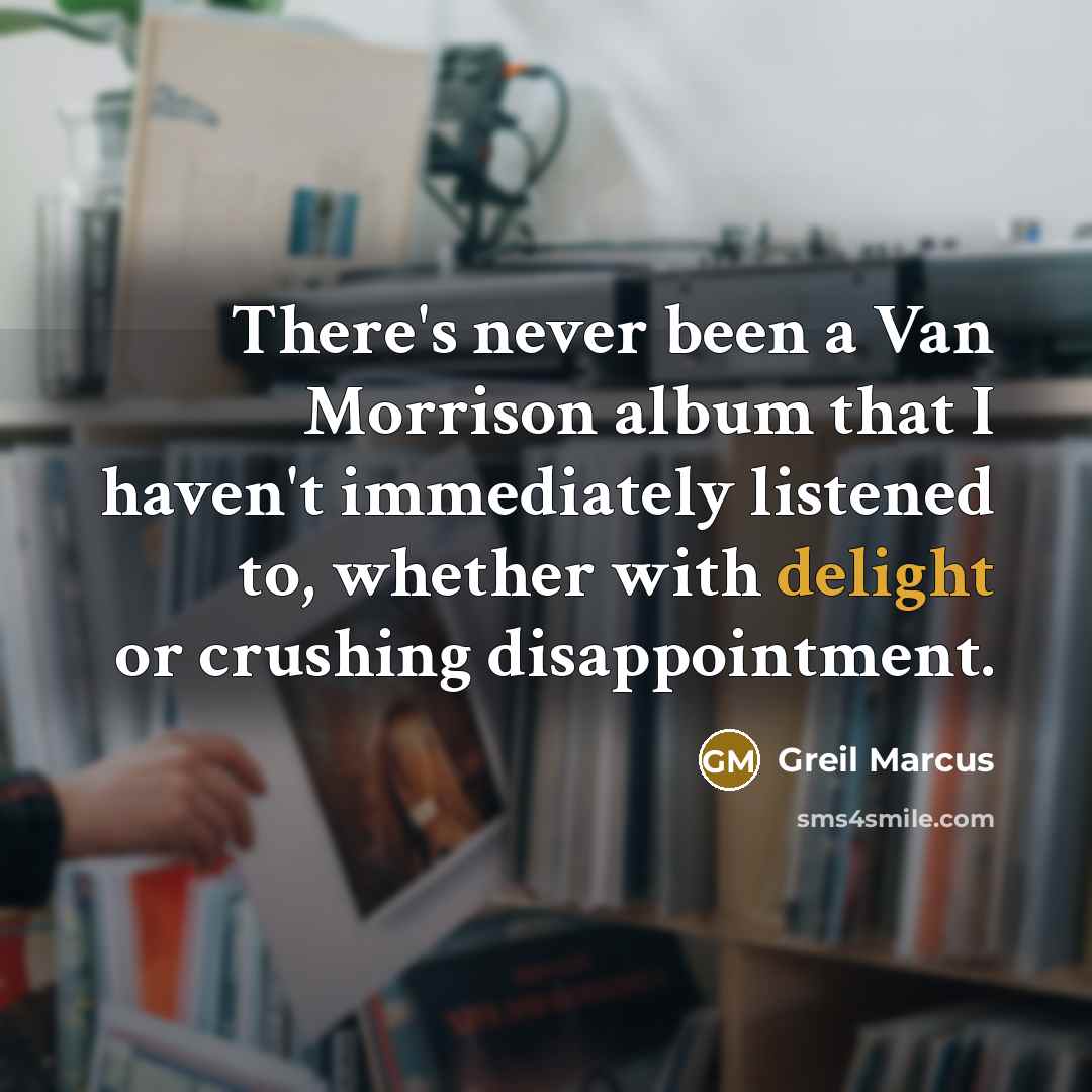 “There's never been a Van Morrison album that I haven't immediately listened to, whether with delight or crushing disappointment.” quote by Greil Marcus