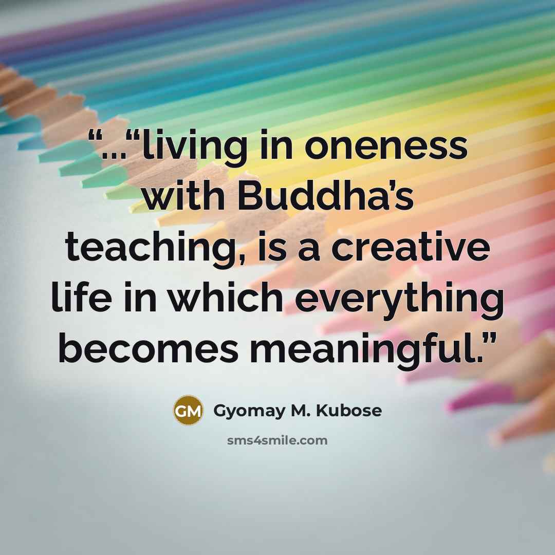“...“living in oneness with Buddha’s teaching, is a creative life in which everything becomes meaningful.” quote by Gyomay M. Kubose