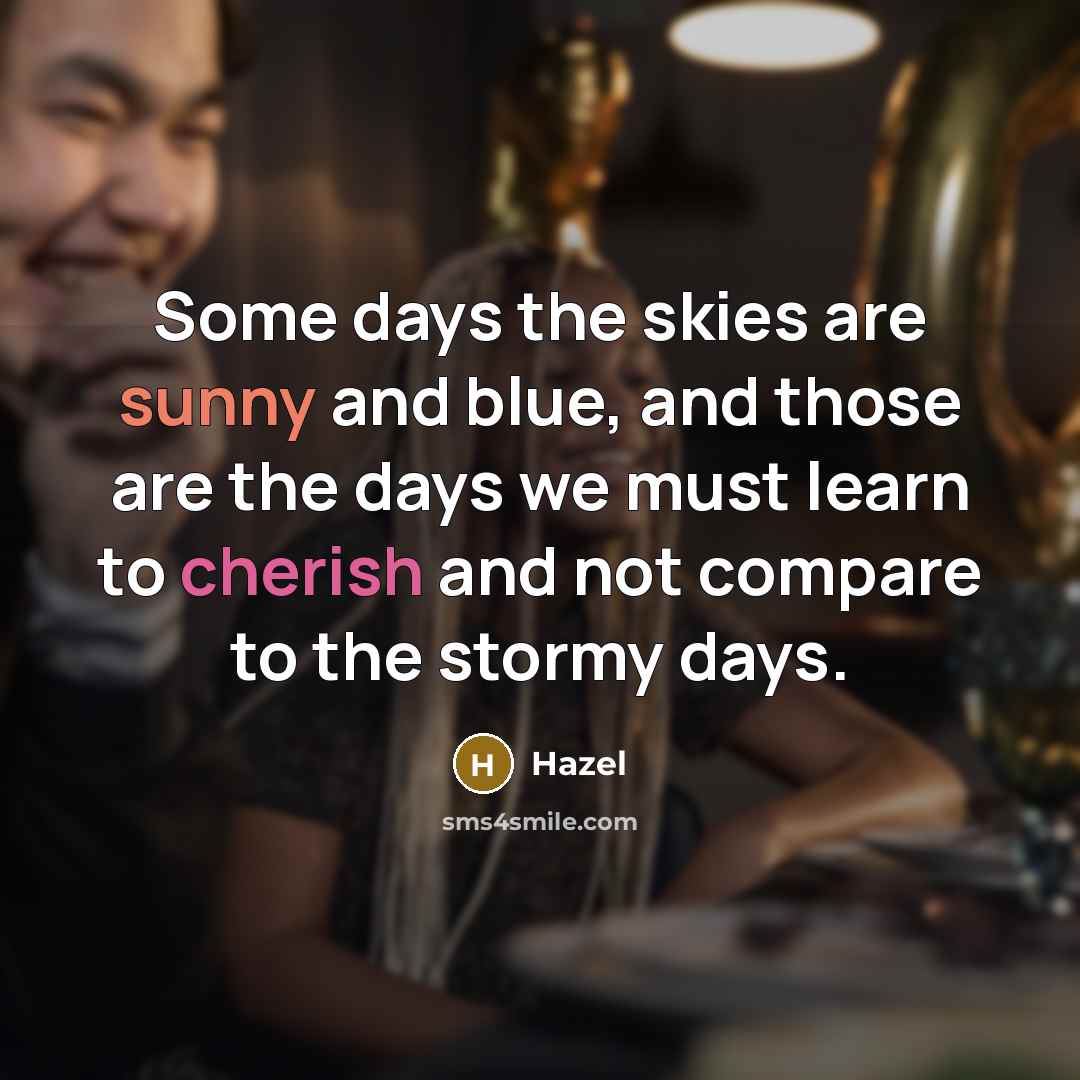 “Some days the skies are sunny and blue, and those are the days we must learn to cherish and not compare to the stormy days.” quote by Hazel