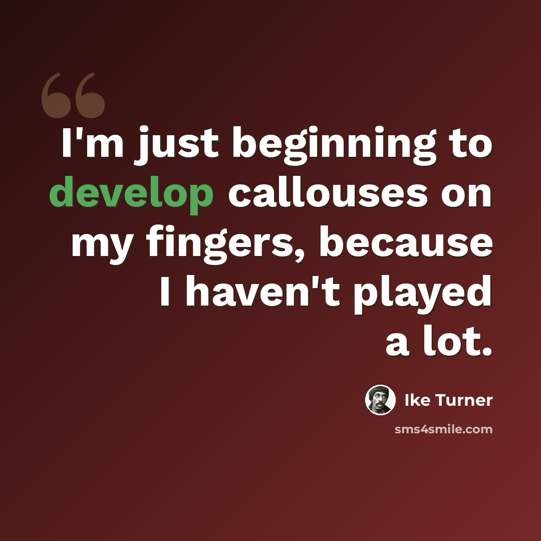 “I'm just beginning to develop callouses on my fingers, because I haven't played a lot.” quote by Ike Turner