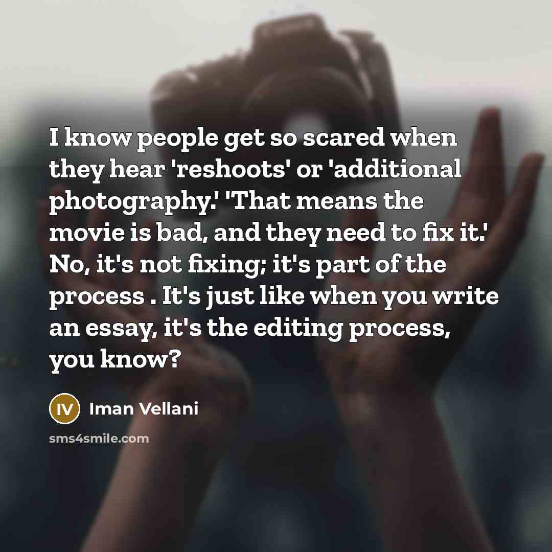 “I know people get so scared when they hear 'reshoots' or 'additional photography.' 'That means the movie is bad, and they need to fix it.' No, it's not fixing; it's part of the process . It's just like when you write an essay, it's the editing process, you know?” quote by Iman Vellani