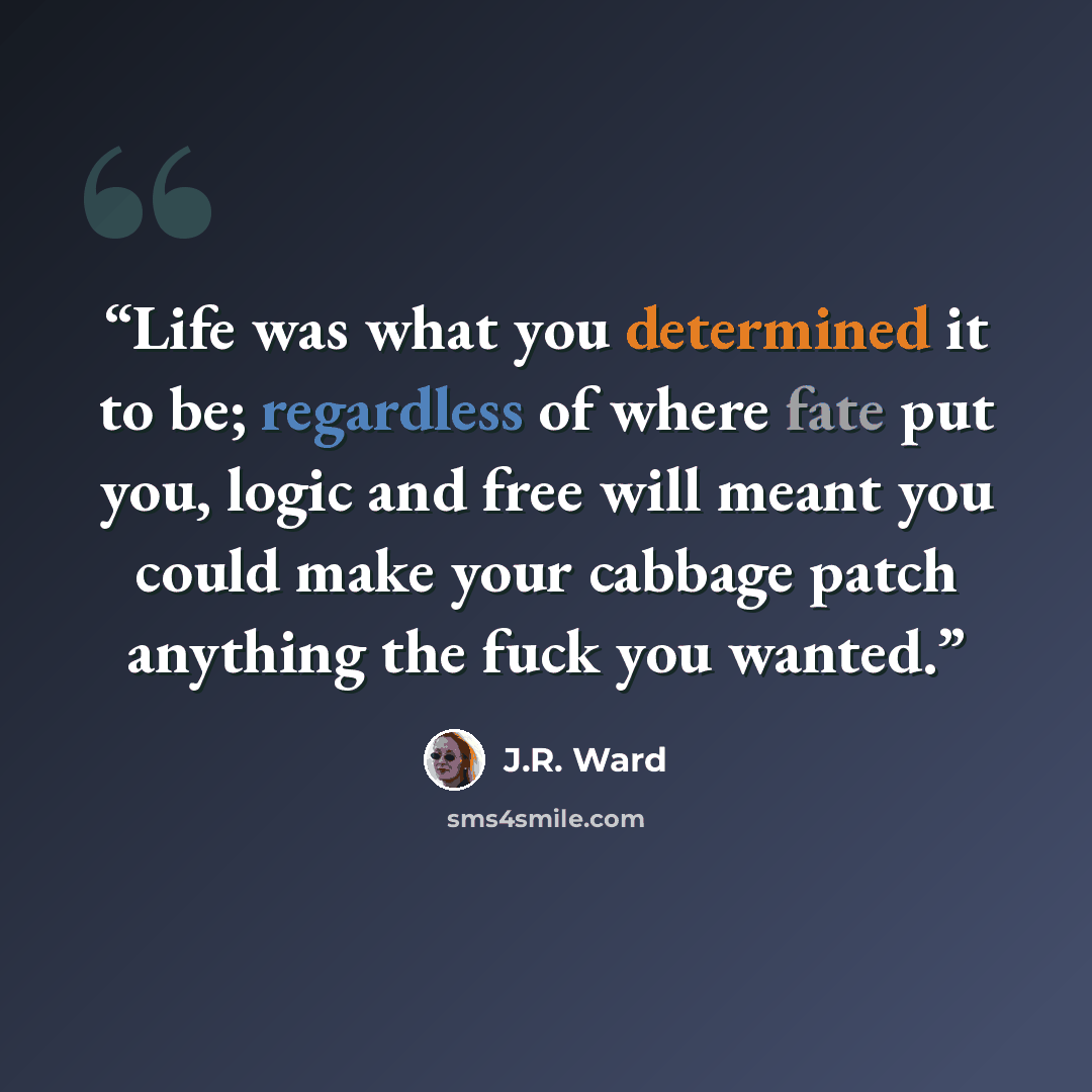 “Life was what you determined it to be; regardless of where fate put you, logic and free will meant you could make your cabbage patch anything the fuck you wanted.” quote by J.R. Ward