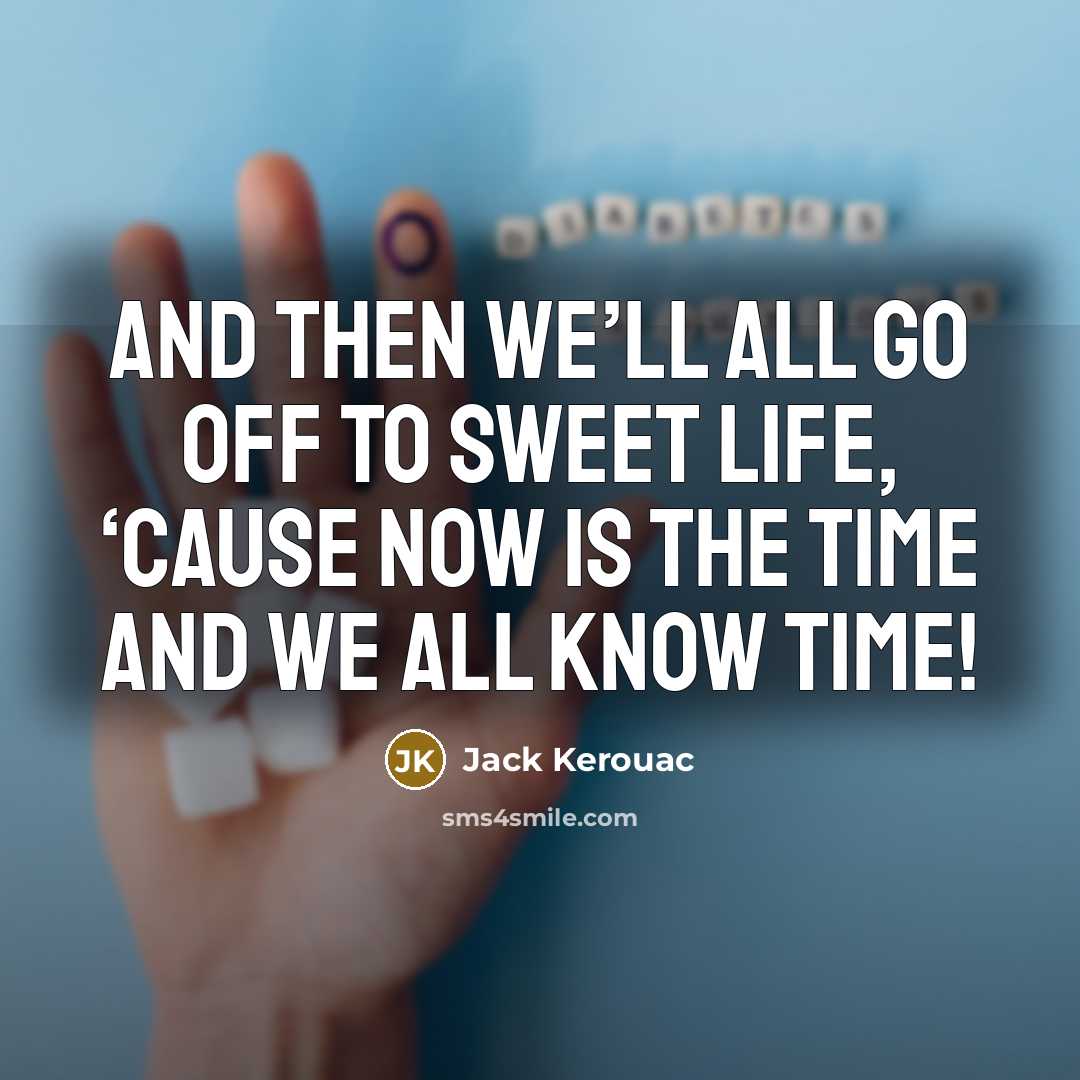 “And then we’ll all go off to sweet life, ‘cause now is the time and we all know time!” quote by Jack Kerouac