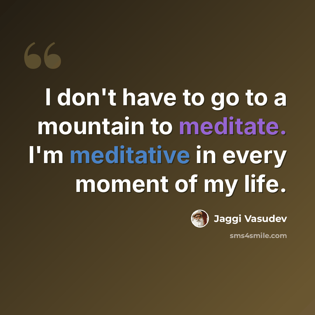 “I don't have to go to a mountain to meditate. I'm meditative in every moment of my life.” quote by Jaggi Vasudev