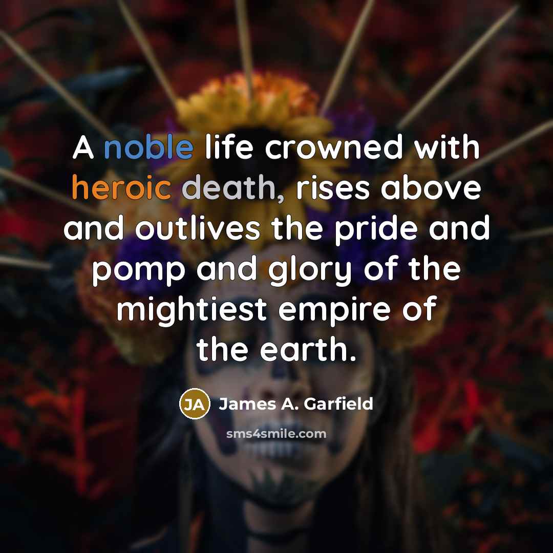“A noble life crowned with heroic death, rises above and outlives the pride and pomp and glory of the mightiest empire of the earth.” quote by James A. Garfield
