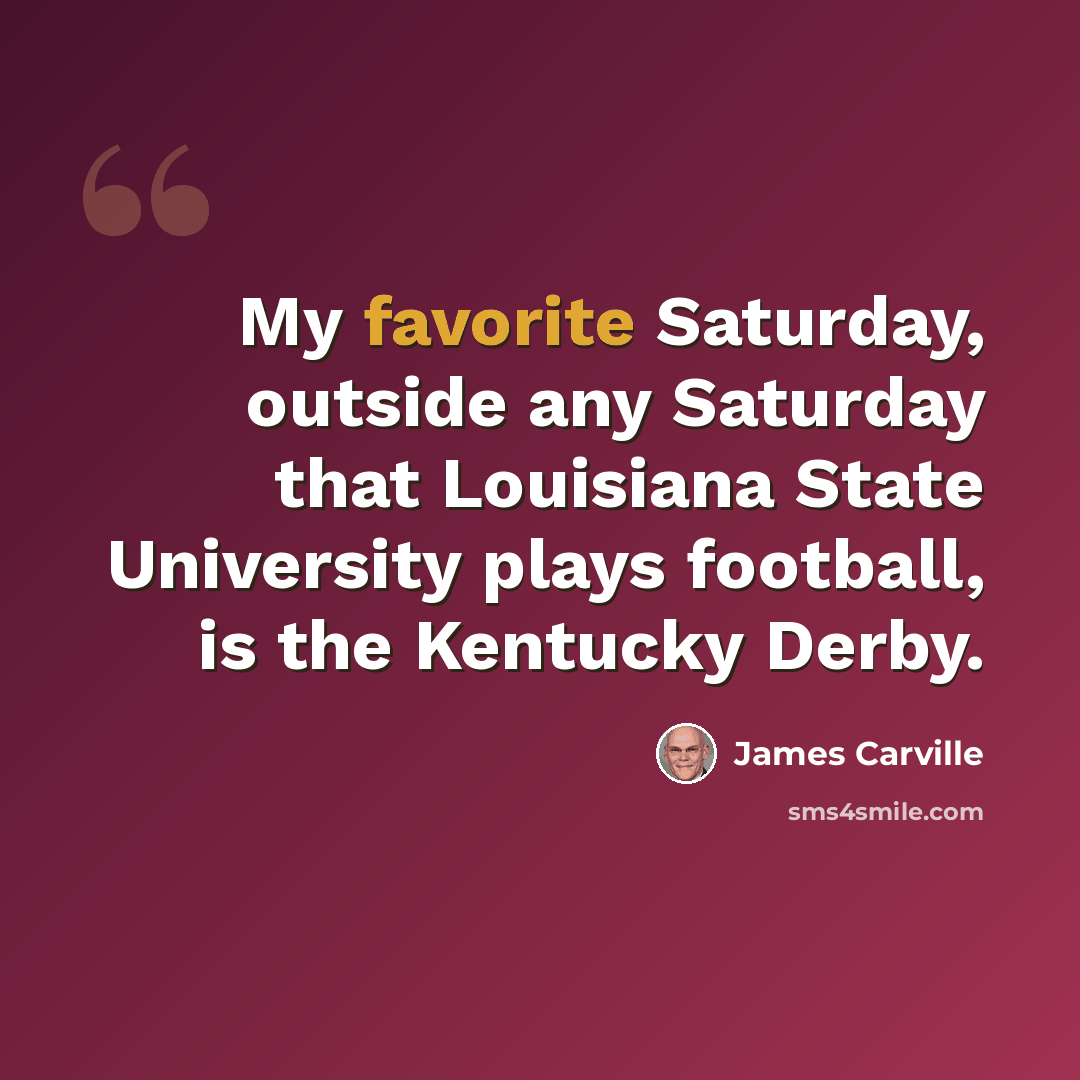 “My favorite Saturday, outside any Saturday that Louisiana State University plays football, is the Kentucky Derby.” quote by James Carville