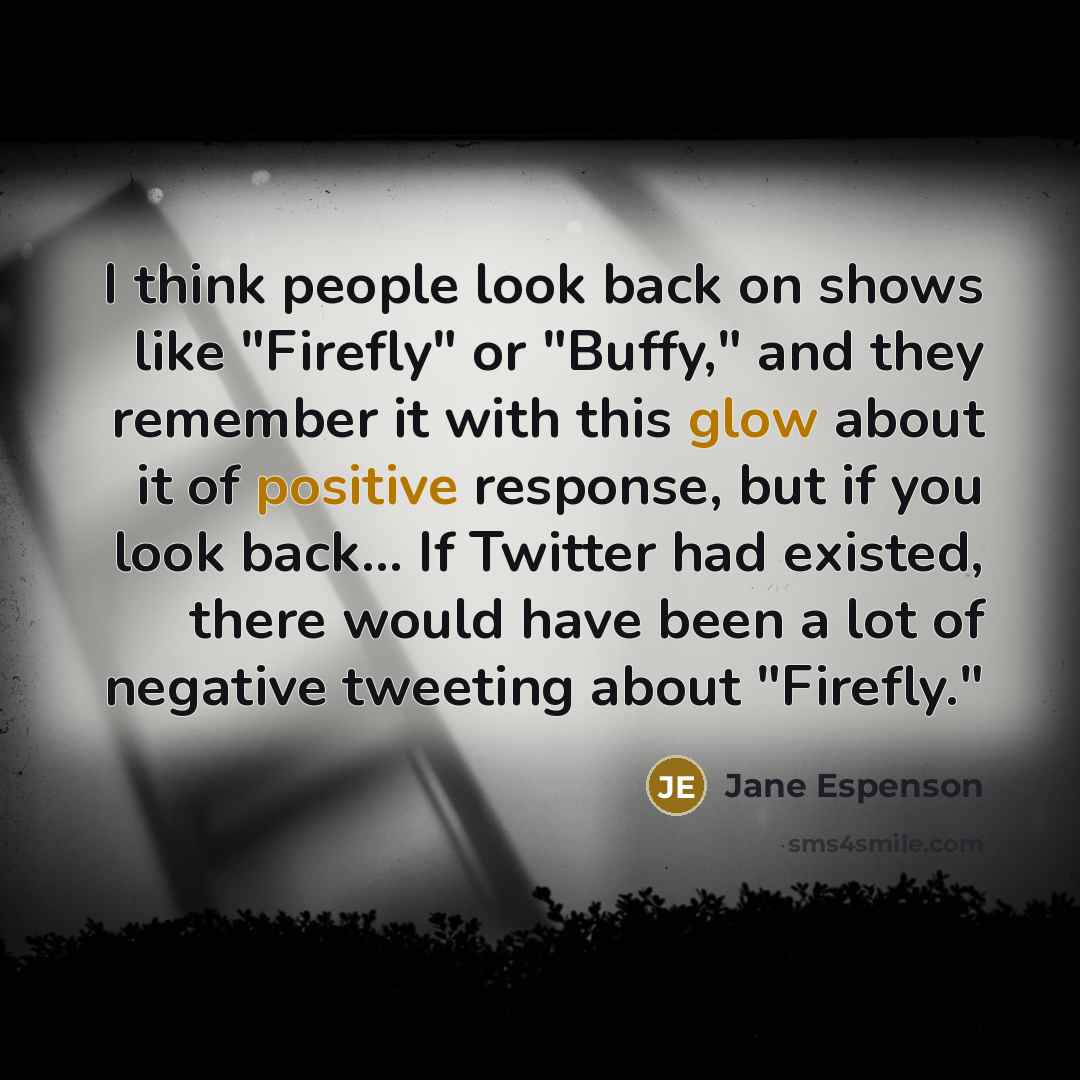 “I think people look back on shows like "Firefly" or "Buffy," and they remember it with this glow about it of positive response, but if you look back... If Twitter had existed, there would have been a lot of negative tweeting about "Firefly."” quote by Jane Espenson