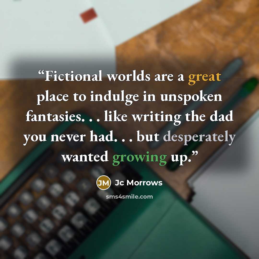 “Fictional worlds are a great place to indulge in unspoken fantasies. . . like writing the dad you never had. . . but desperately wanted growing up.” quote by Jc Morrows