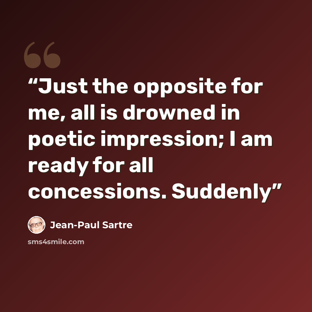 “Just the opposite for me, all is drowned in poetic impression; I am ready for all concessions. Suddenly” quote by Jean-Paul Sartre