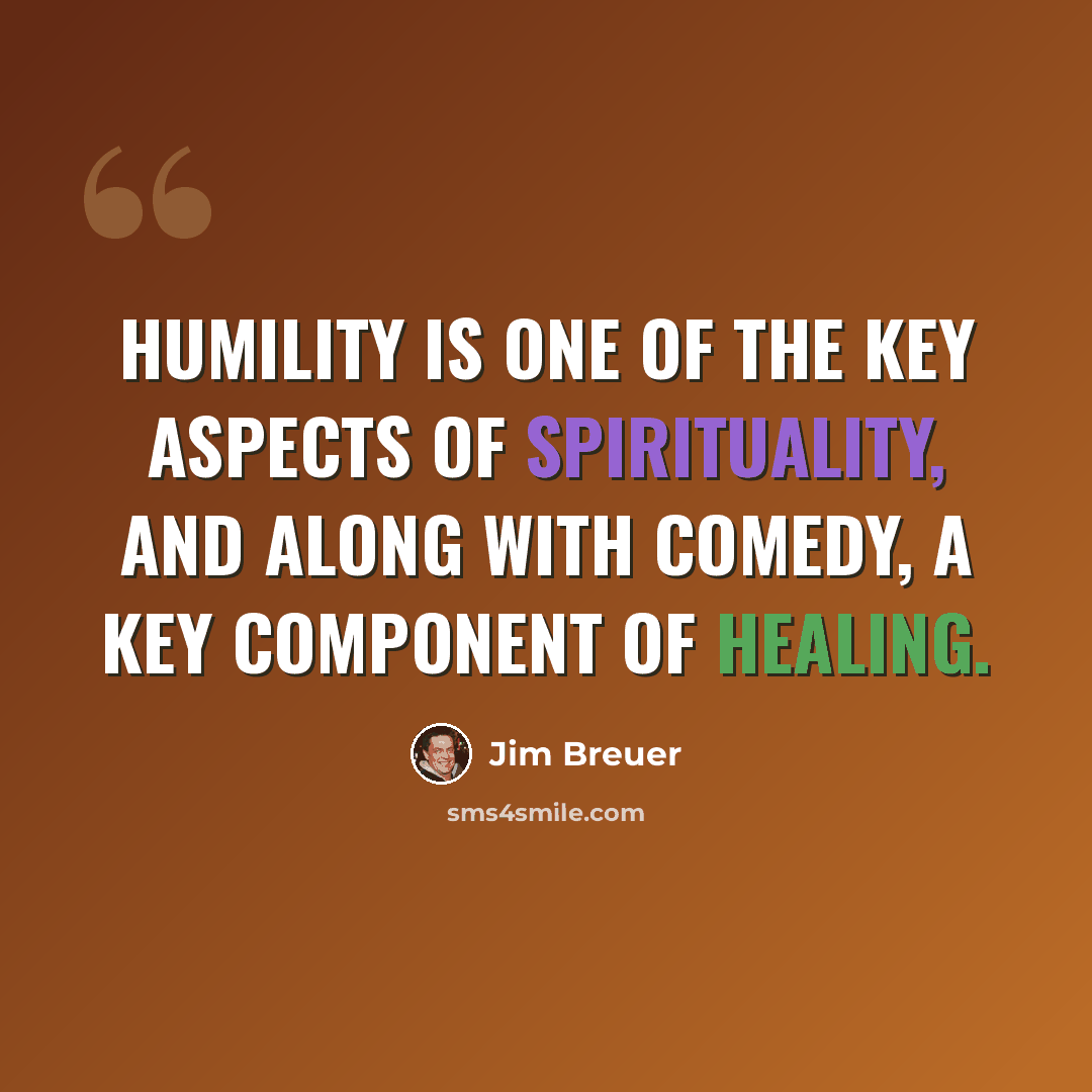 “Humility is one of the key aspects of spirituality, and along with comedy, a key component of healing.” quote by Jim Breuer