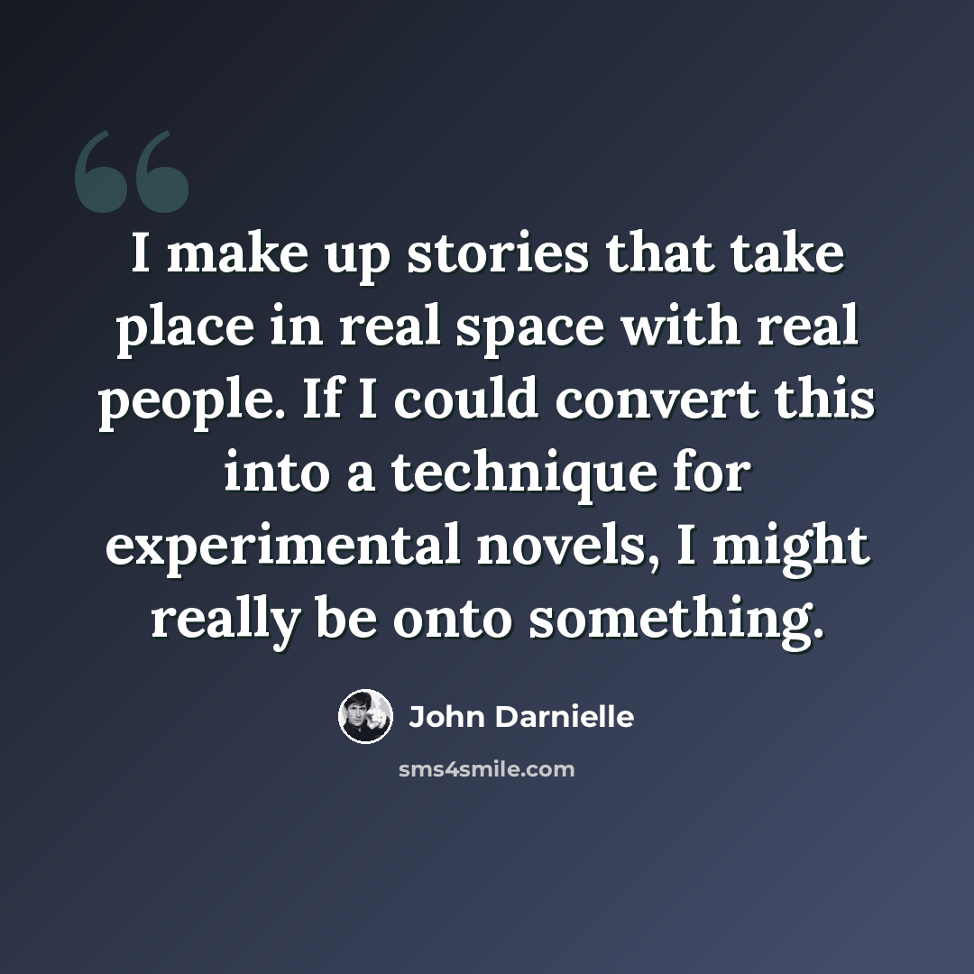 “I make up stories that take place in real space with real people. If I could convert this into a technique for experimental novels, I might really be onto something.” quote by John Darnielle