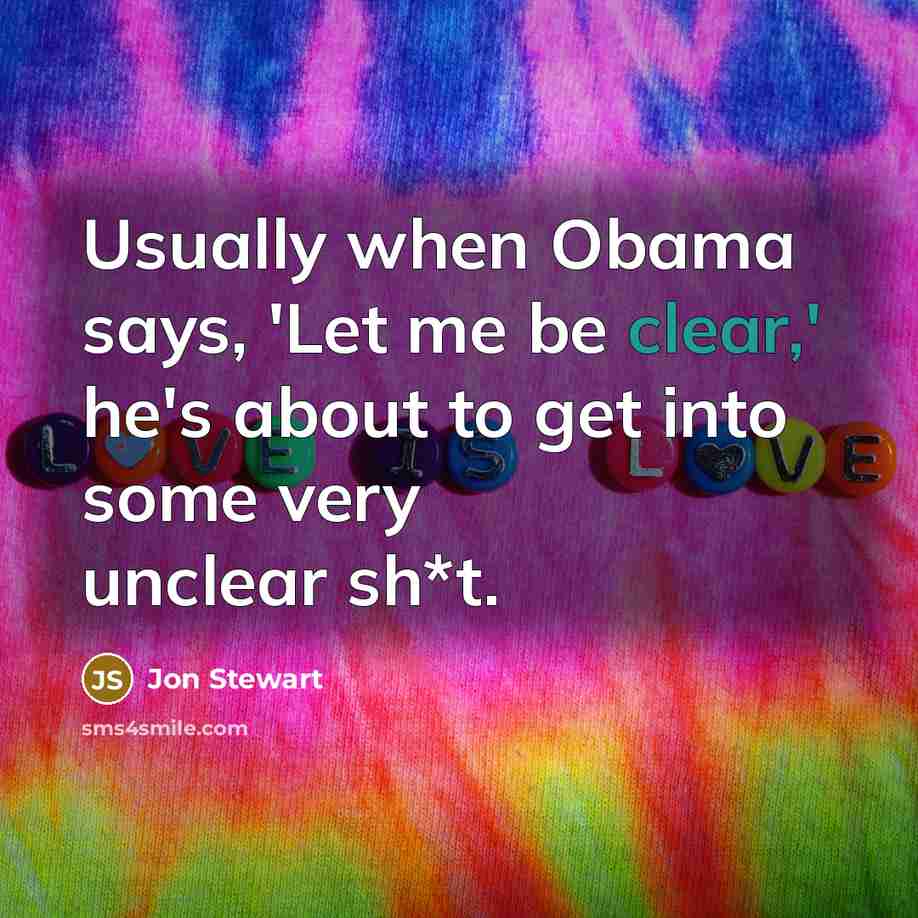 “Usually when Obama says, 'Let me be clear,' he's about to get into some very unclear sh*t.” quote by Jon Stewart