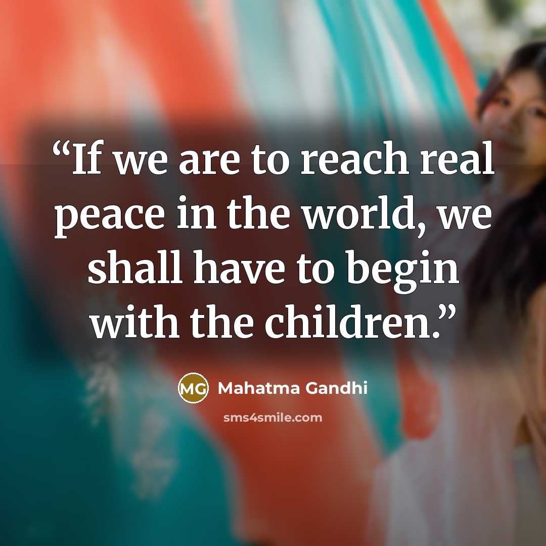 “If we are to reach real peace in the world, we shall have to begin with the children.” quote by Mahatma Gandhi