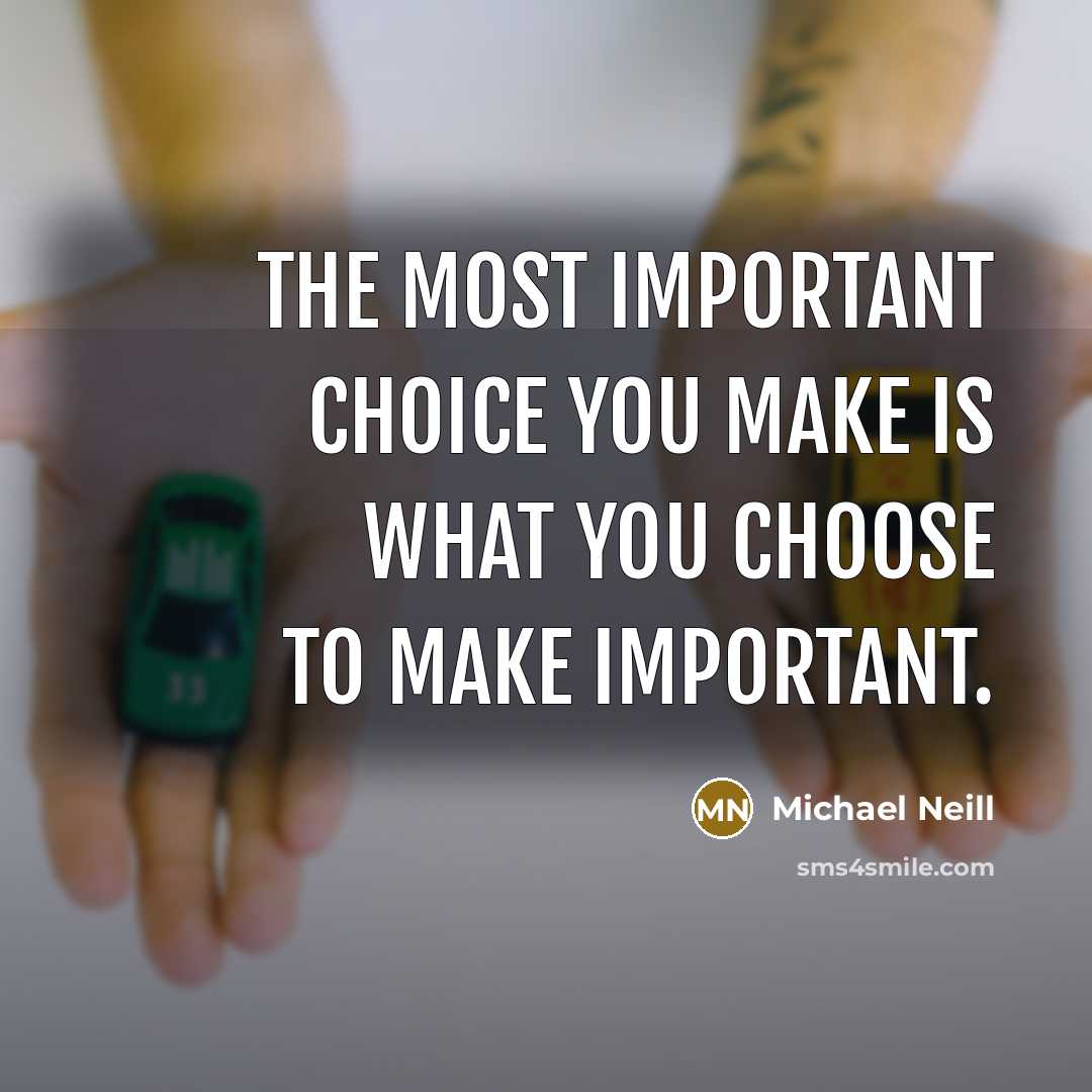 “The most important choice you make is what you choose to make important.” quote by Michael Neill