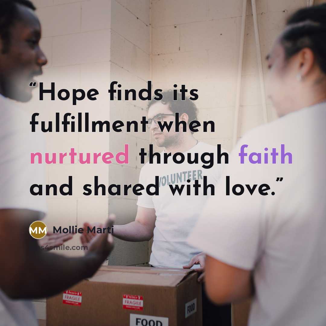 “Hope finds its fulfillment when nurtured through faith and shared with love.” quote by Mollie Marti