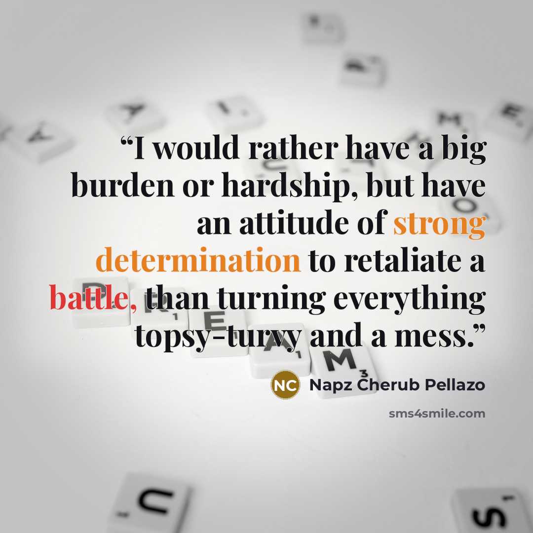“I would rather have a big burden or hardship, but have an attitude of strong determination to retaliate a battle, than turning everything topsy-turvy and a mess.” quote by Napz Cherub Pellazo