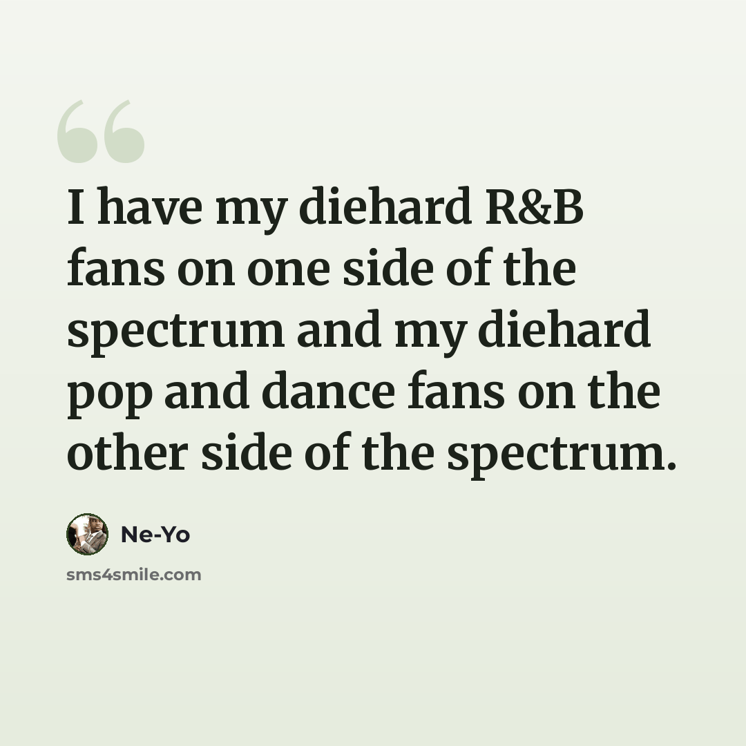 “I have my diehard R&B fans on one side of the spectrum and my diehard pop and dance fans on the other side of the spectrum.” quote by Ne-Yo
