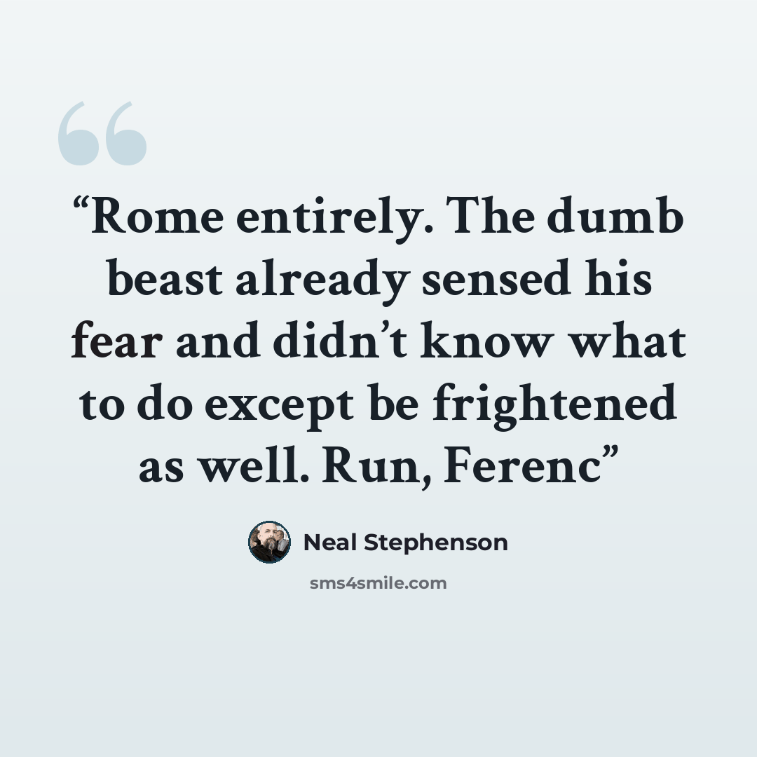“Rome entirely. The dumb beast already sensed his fear and didn’t know what to do except be frightened as well. Run, Ferenc” quote by Neal Stephenson