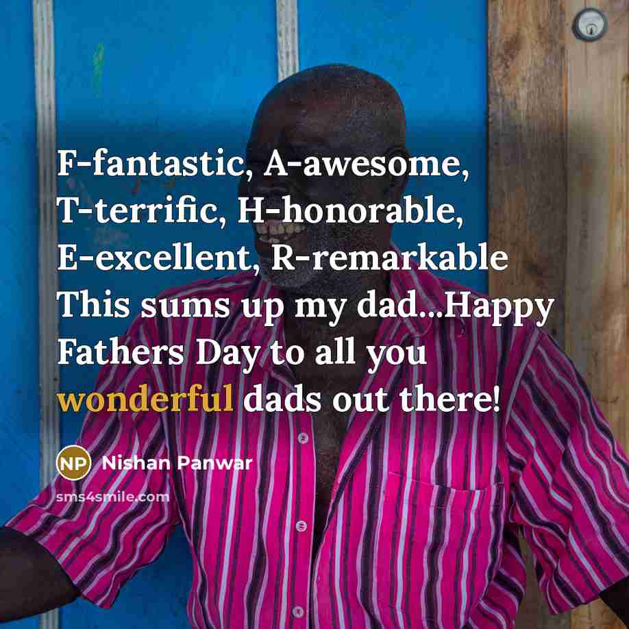 “F-fantastic, A-awesome, T-terrific, H-honorable, E-excellent, R-remarkable This sums up my dad...Happy Fathers Day to all you wonderful dads out there!” quote by Nishan Panwar