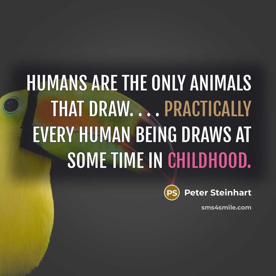 “Humans are the only animals that draw. . . . Practically every human being draws at some time in childhood.” quote by Peter Steinhart