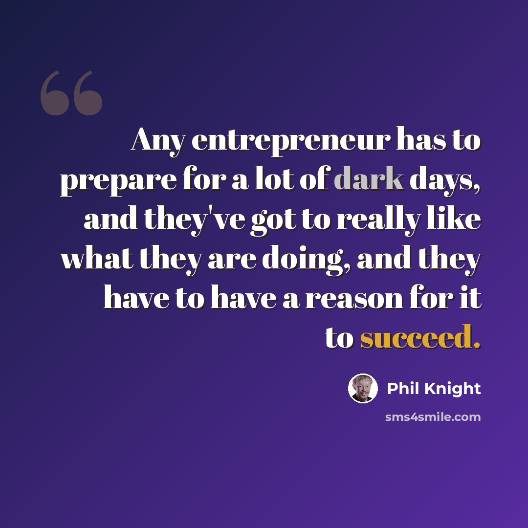 “Any entrepreneur has to prepare for a lot of dark days, and they've got to really like what they are doing, and they have to have a reason for it to succeed.” quote by Phil Knight