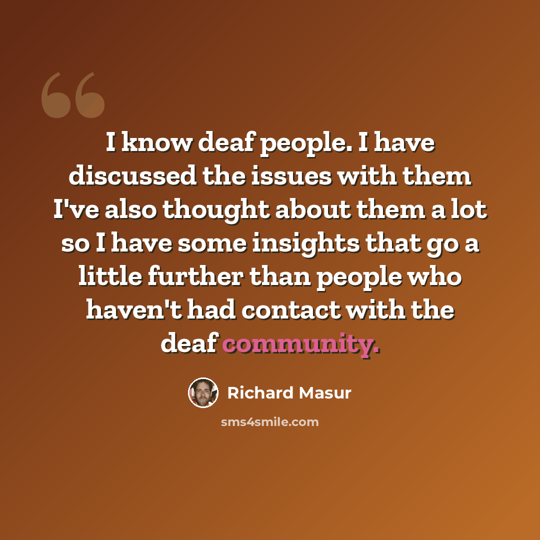“I know deaf people. I have discussed the issues with them I've also thought about them a lot so I have some insights that go a little further than people who haven't had contact with the deaf community.” quote by Richard Masur