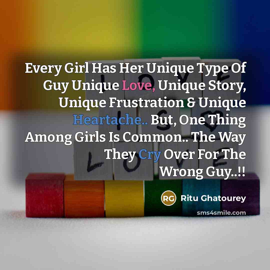 “Every Girl Has Her Unique Type Of Guy Unique Love, Unique Story, Unique Frustration & Unique Heartache.. But, One Thing Among Girls Is Common.. The Way They Cry Over For The Wrong Guy..!!” quote by Ritu Ghatourey