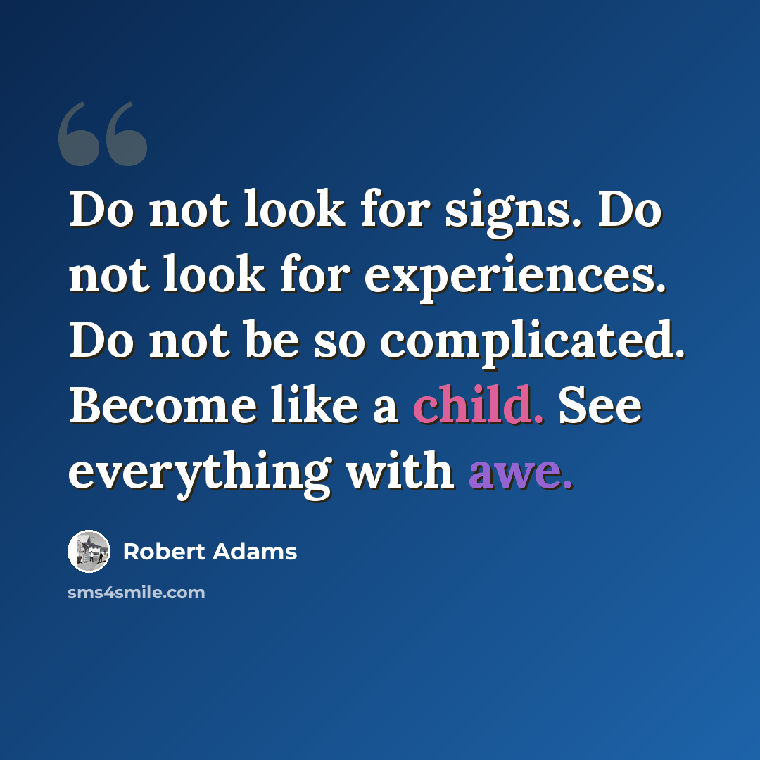 “Do not look for signs. Do not look for experiences. Do not be so complicated. Become like a child. See everything with awe.” quote by Robert Adams
