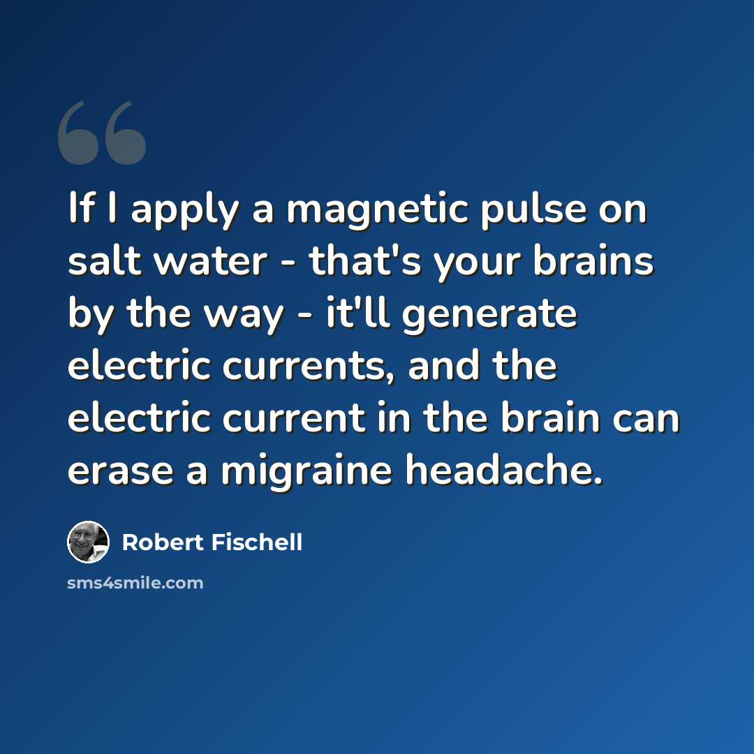 “If I apply a magnetic pulse on salt water - that's your brains by the way - it'll generate electric currents, and the electric current in the brain can erase a migraine headache.” quote by Robert Fischell