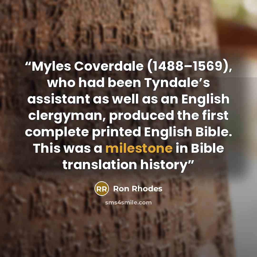 “Myles Coverdale (1488–1569), who had been Tyndale’s assistant as well as an English clergyman, produced the first complete printed English Bible. This was a milestone in Bible translation history” quote by Ron Rhodes