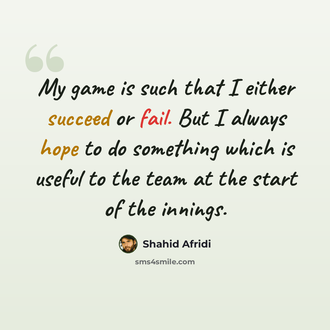 “My game is such that I either succeed or fail. But I always hope to do something which is useful to the team at the start of the innings.” quote by Shahid Afridi