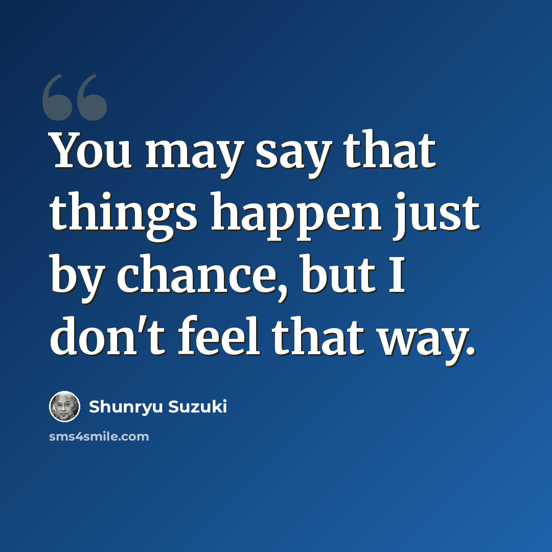 “You may say that things happen just by chance, but I don't feel that way.” quote by Shunryu Suzuki