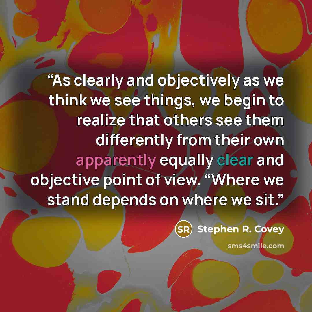 “As clearly and objectively as we think we see things, we begin to realize that others see them differently from their own apparently equally clear and objective point of view. “Where we stand depends on where we sit.” quote by Stephen R. Covey