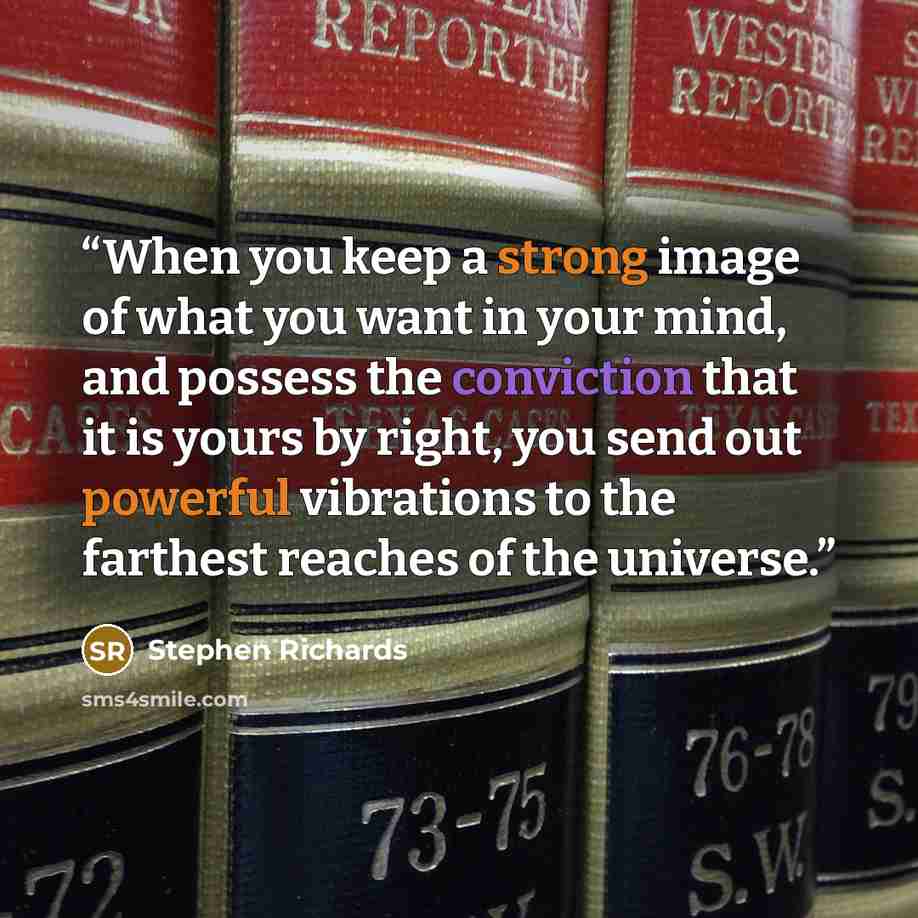 “When you keep a strong image of what you want in your mind, and possess the conviction that it is yours by right, you send out powerful vibrations to the farthest reaches of the universe.” quote by Stephen Richards