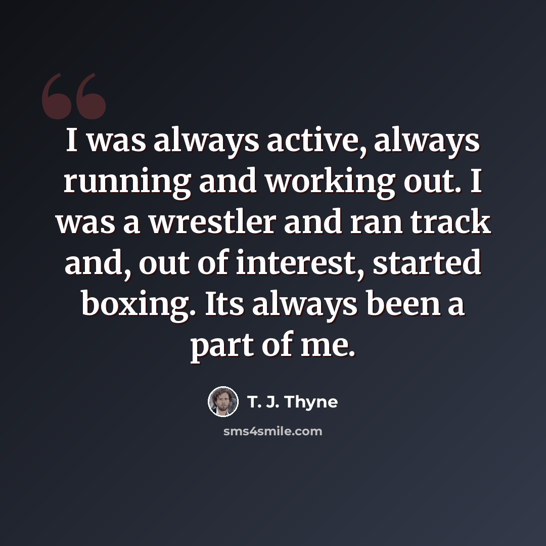 “I was always active, always running and working out. I was a wrestler and ran track and, out of interest, started boxing. Its always been a part of me.” quote by T. J. Thyne