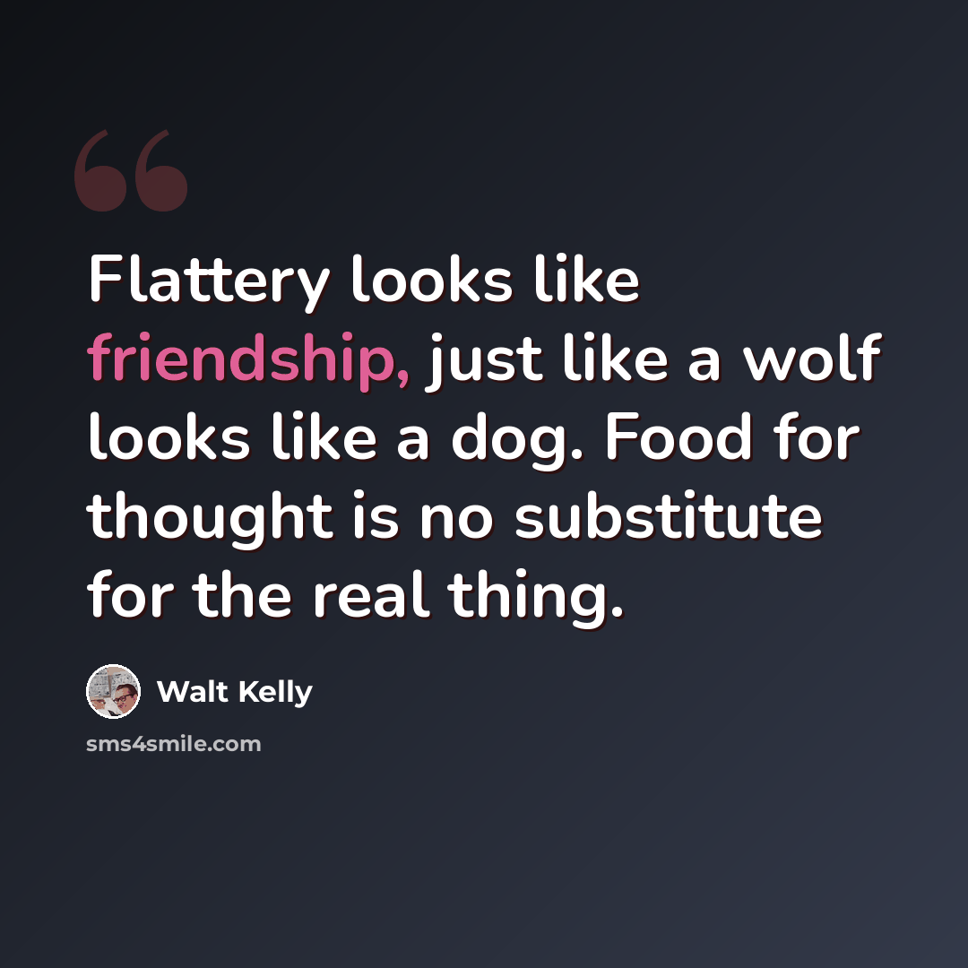 “Flattery looks like friendship, just like a wolf looks like a dog. Food for thought is no substitute for the real thing.” quote by Walt Kelly