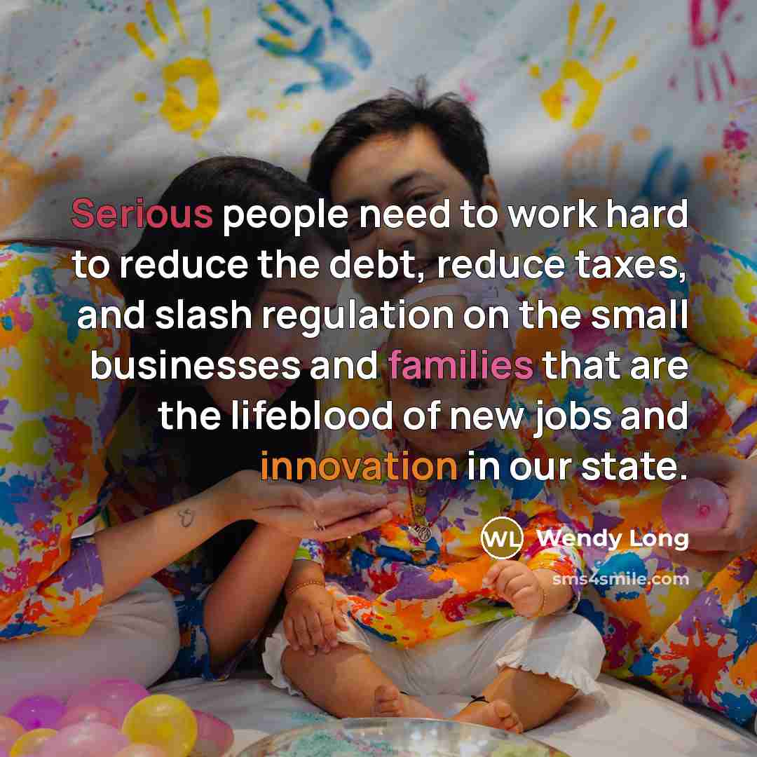 “Serious people need to work hard to reduce the debt, reduce taxes, and slash regulation on the small businesses and families that are the lifeblood of new jobs and innovation in our state.” quote by Wendy Long