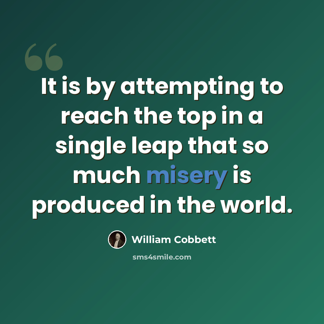 “It is by attempting to reach the top in a single leap that so much misery is produced in the world.” quote by William Cobbett