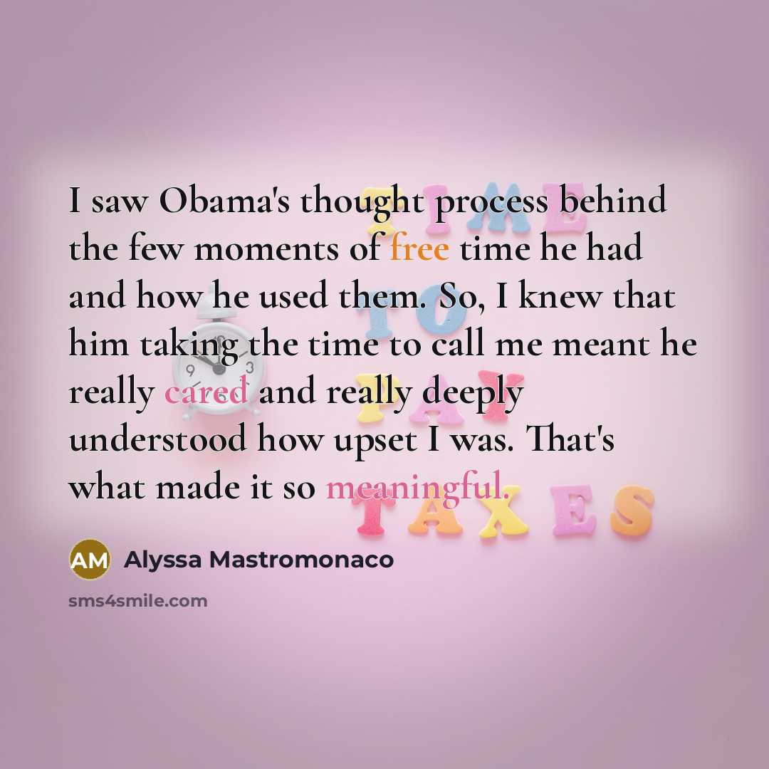 “I saw Obama's thought process behind the few moments of free time he had and how he used them. So, I knew that him taking the time to call me meant he really cared and really deeply understood how upset I was. That's what made it so meaningful.” quote by Alyssa Mastromonaco