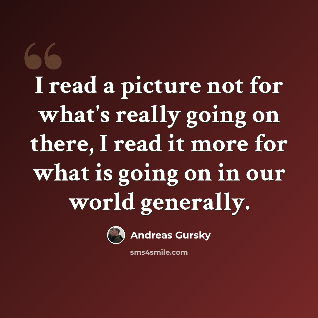 “I read a picture not for what's really going on there, I read it more for what is going on in our world generally.” quote by Andreas Gursky