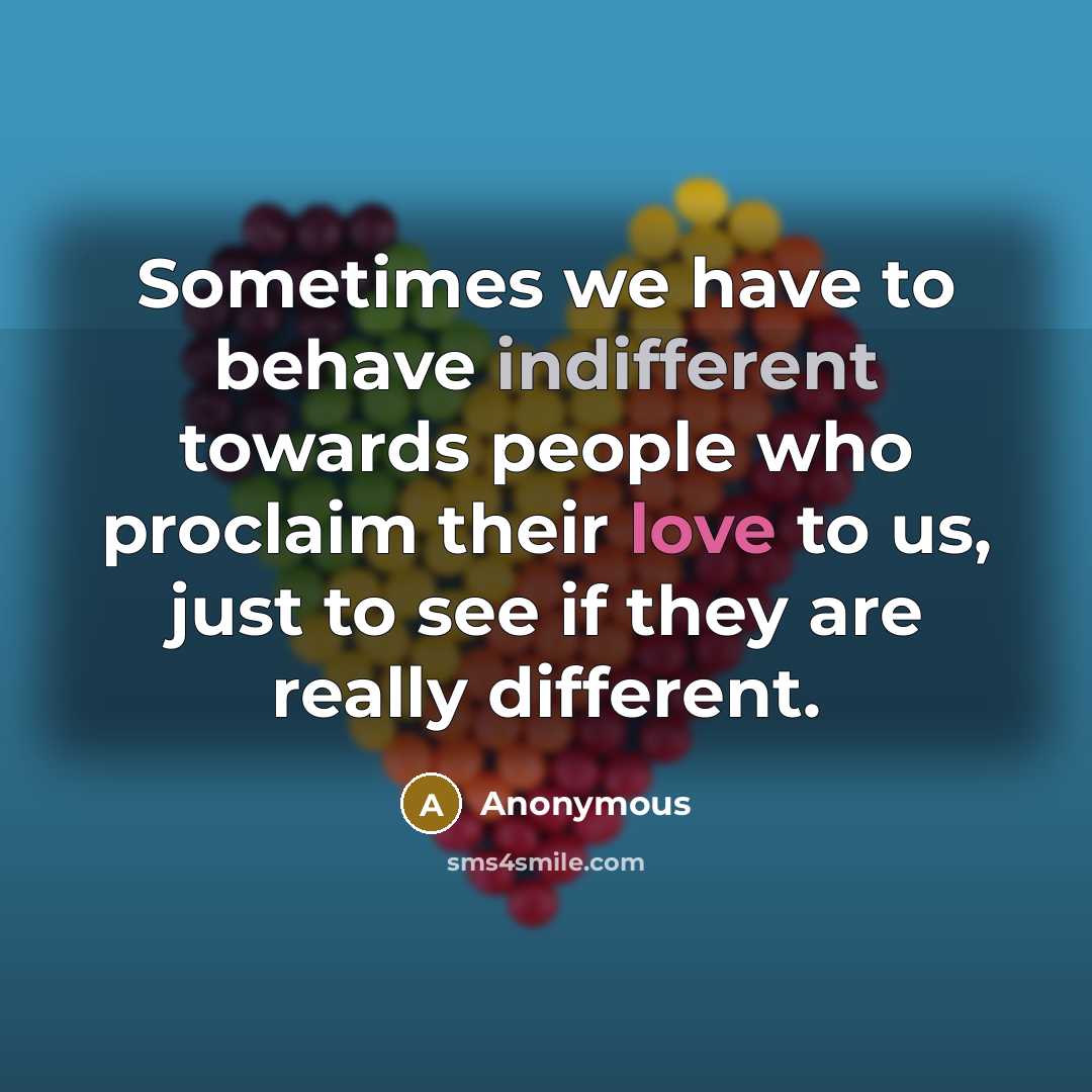 “Sometimes we have to behave indifferent towards people who proclaim their love to us, just to see if they are really different.” quote by Anonymous