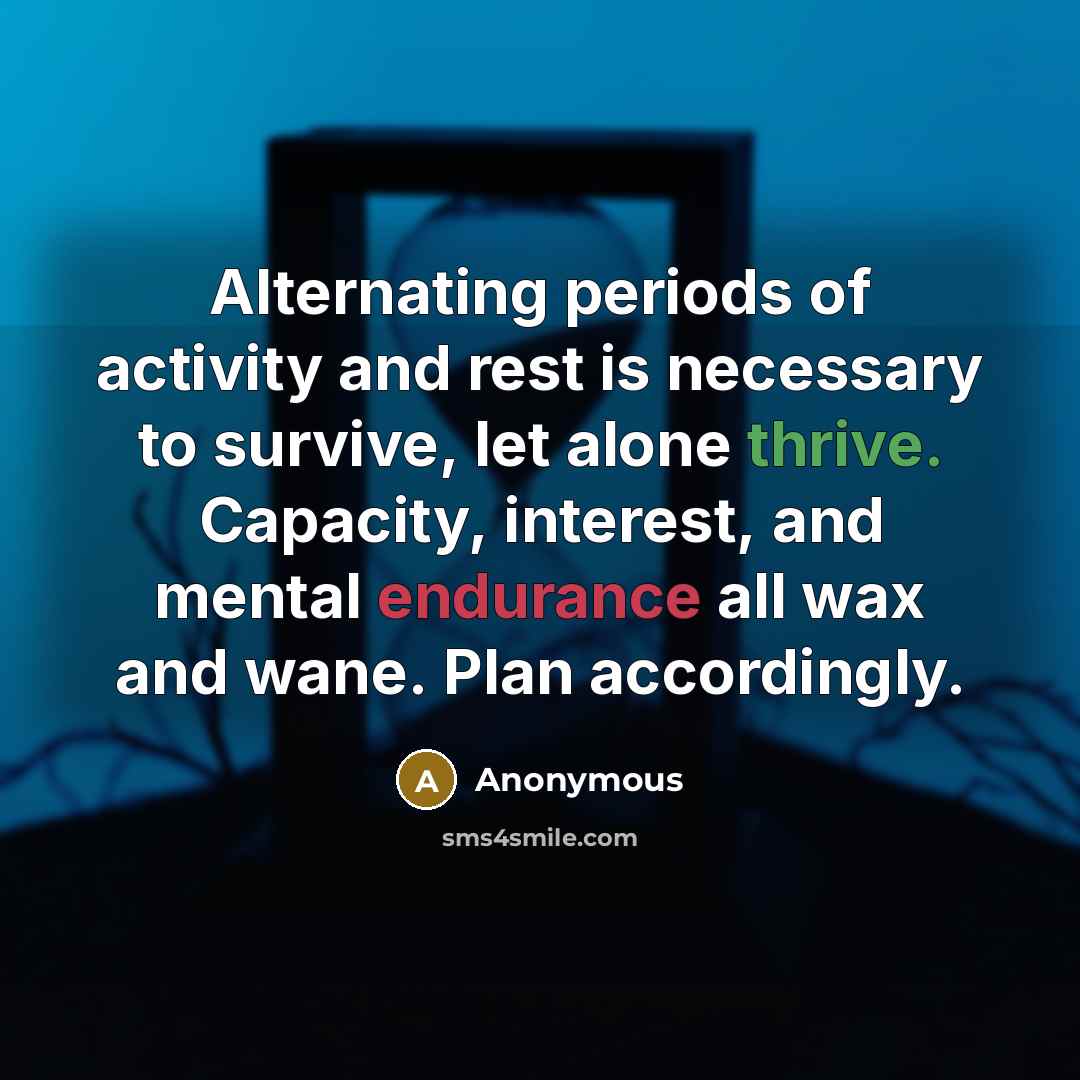 “Alternating periods of activity and rest is necessary to survive, let alone thrive. Capacity, interest, and mental endurance all wax and wane. Plan accordingly.” quote by Anonymous