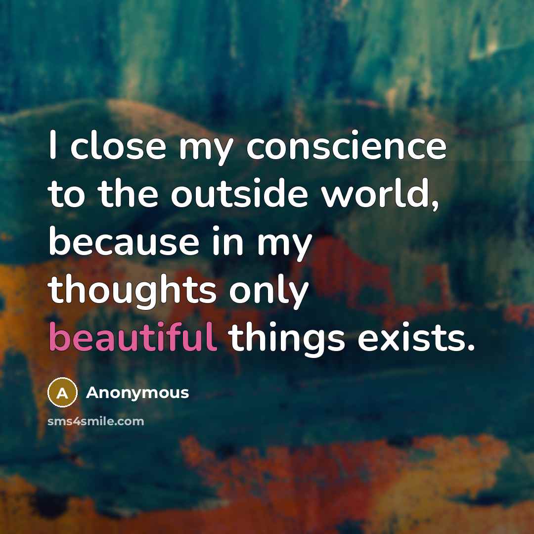 “I close my conscience to the outside world, because in my thoughts only beautiful things exists.” quote by Anonymous