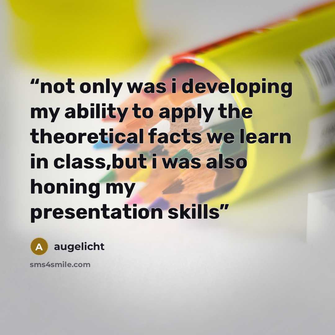 “not only was i developing my ability to apply the theoretical facts we learn in class,but i was also honing my presentation skills” quote by augelicht