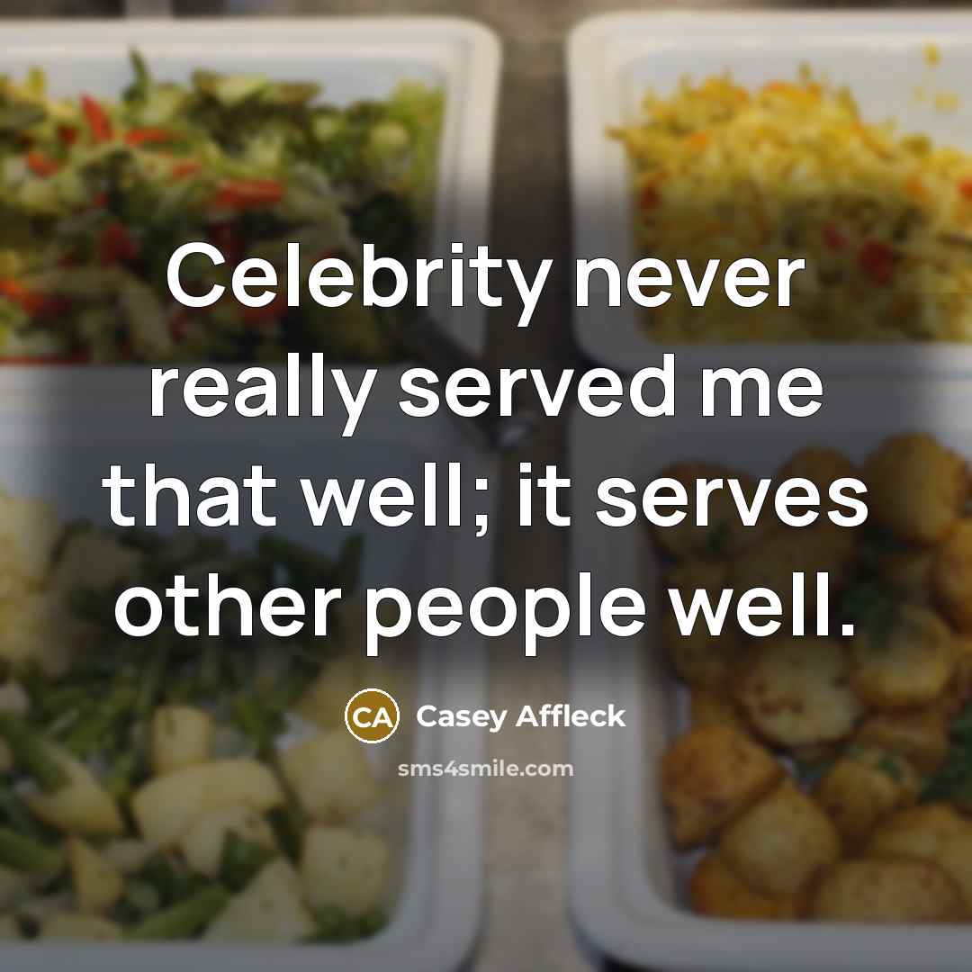 “Celebrity never really served me that well; it serves other people well.” quote by Casey Affleck