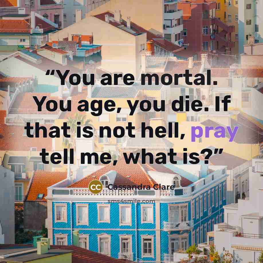 “You are mortal. You age, you die. If that is not hell, pray tell me, what is?” quote by Cassandra Clare