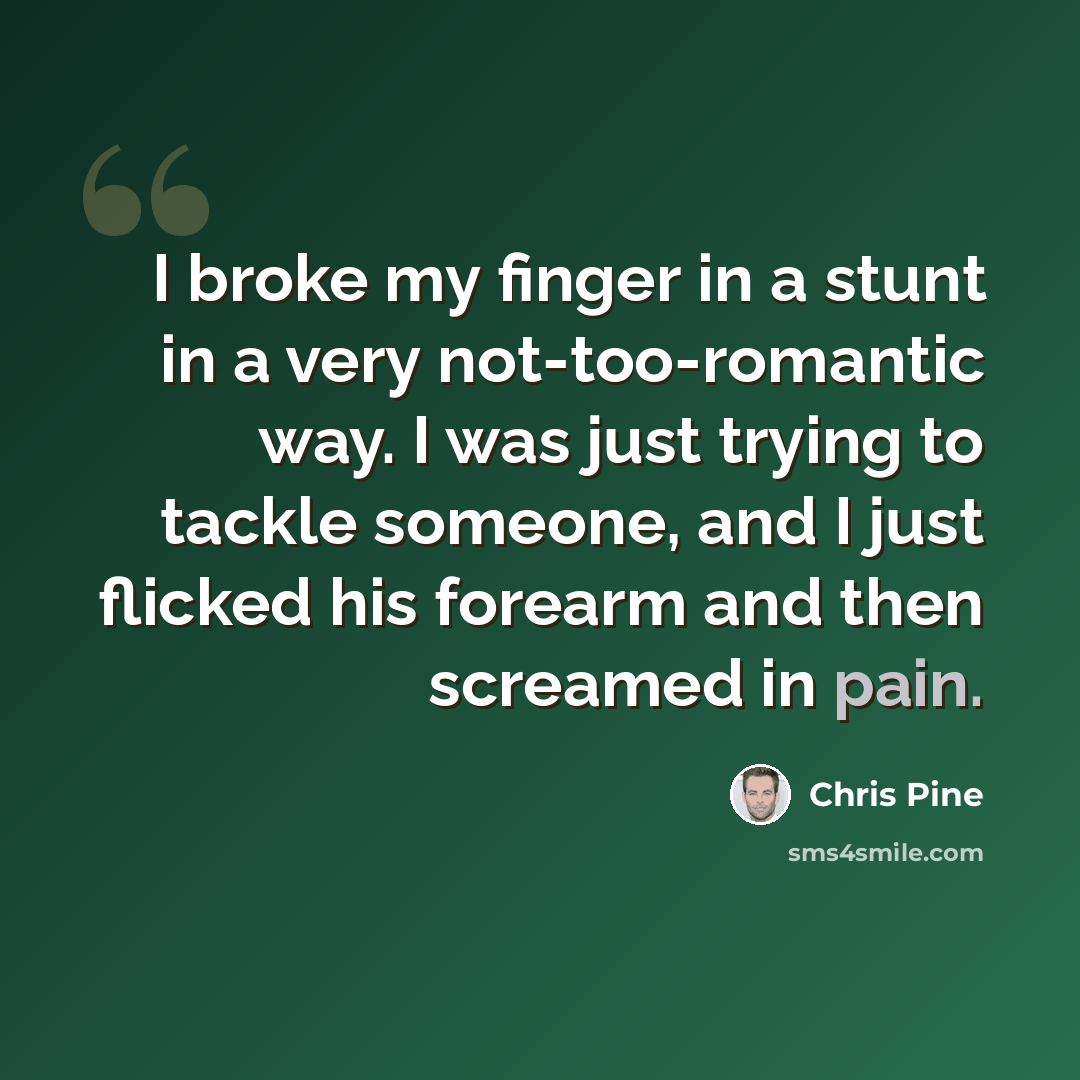 “I broke my finger in a stunt in a very not-too-romantic way. I was just trying to tackle someone, and I just flicked his forearm and then screamed in pain.” quote by Chris Pine