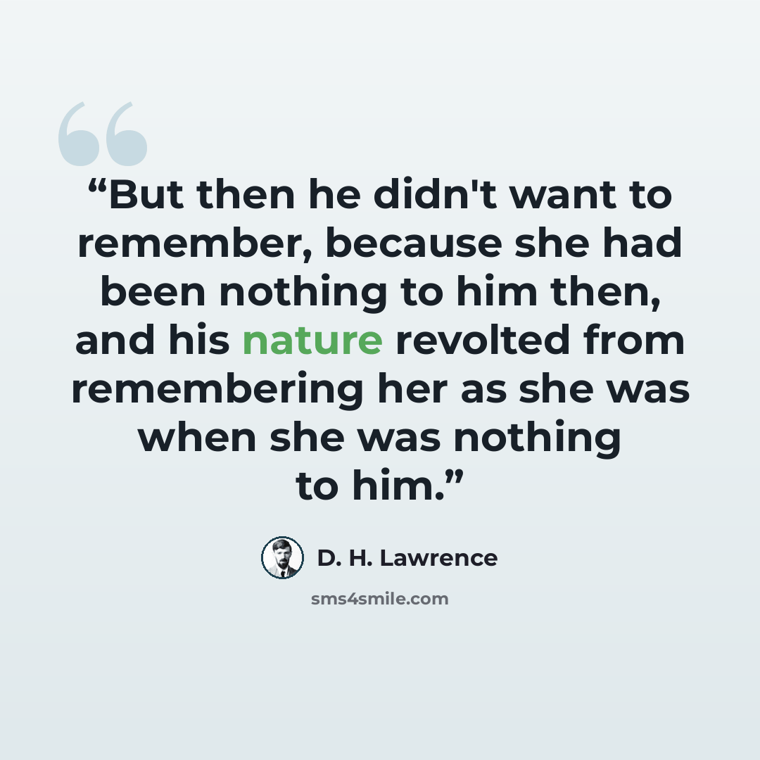 “But then he didn't want to remember, because she had been nothing to him then, and his nature revolted from remembering her as she was when she was nothing to him.” quote by D. H. Lawrence